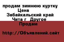 продам зимнюю куртку › Цена ­ 1 000 - Забайкальский край, Чита г. Другое » Продам   